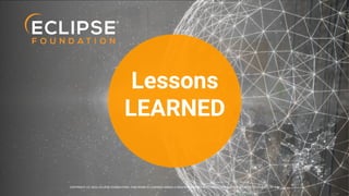 COPYRIGHT (C) 2024, ECLIPSE FOUNDATION | THIS WORK IS LICENSED UNDER A CREATIVE COMMONS ATTRIBUTION 4.0 INTERNATIONAL LICENSE (CC BY 4.0)
Lessons
LEARNED
COPYRIGHT (C) 2024, ECLIPSE FOUNDATION | THIS WORK IS LICENSED UNDER A CREATIVE COMMONS ATTRIBUTION 4.0 INTERNATIONAL LICENSE (CC BY 4.0)
 