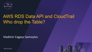 Communit
y
AWS Community
AWS RDS Data API and CloudTrail
Who drop the Table?
Vladimir Cageyv Samoylov
 
