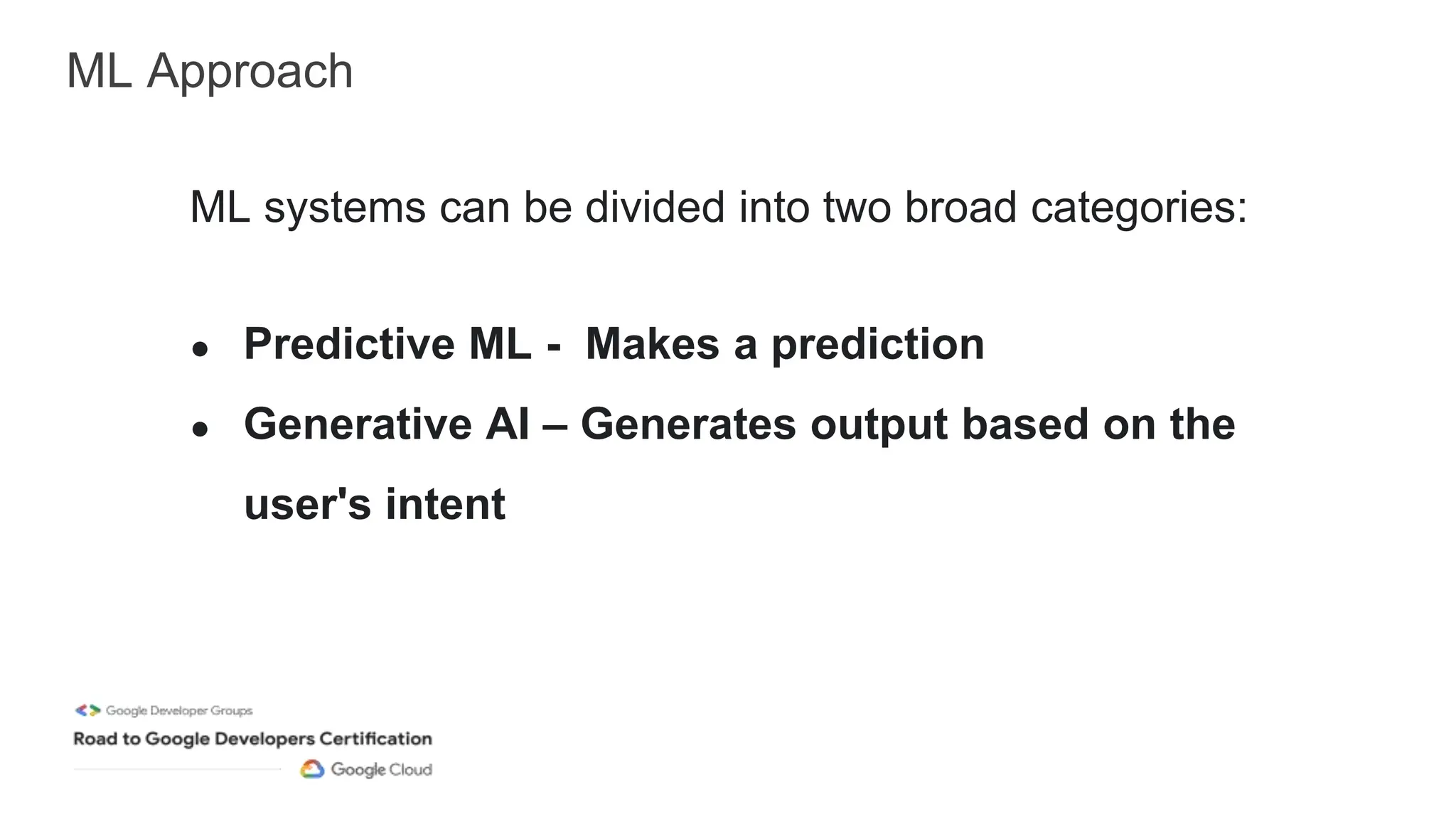 ML Approach
ML systems can be divided into two broad categories:
● Predictive ML - Makes a prediction
● Generative AI – Generates output based on the
user's intent
 