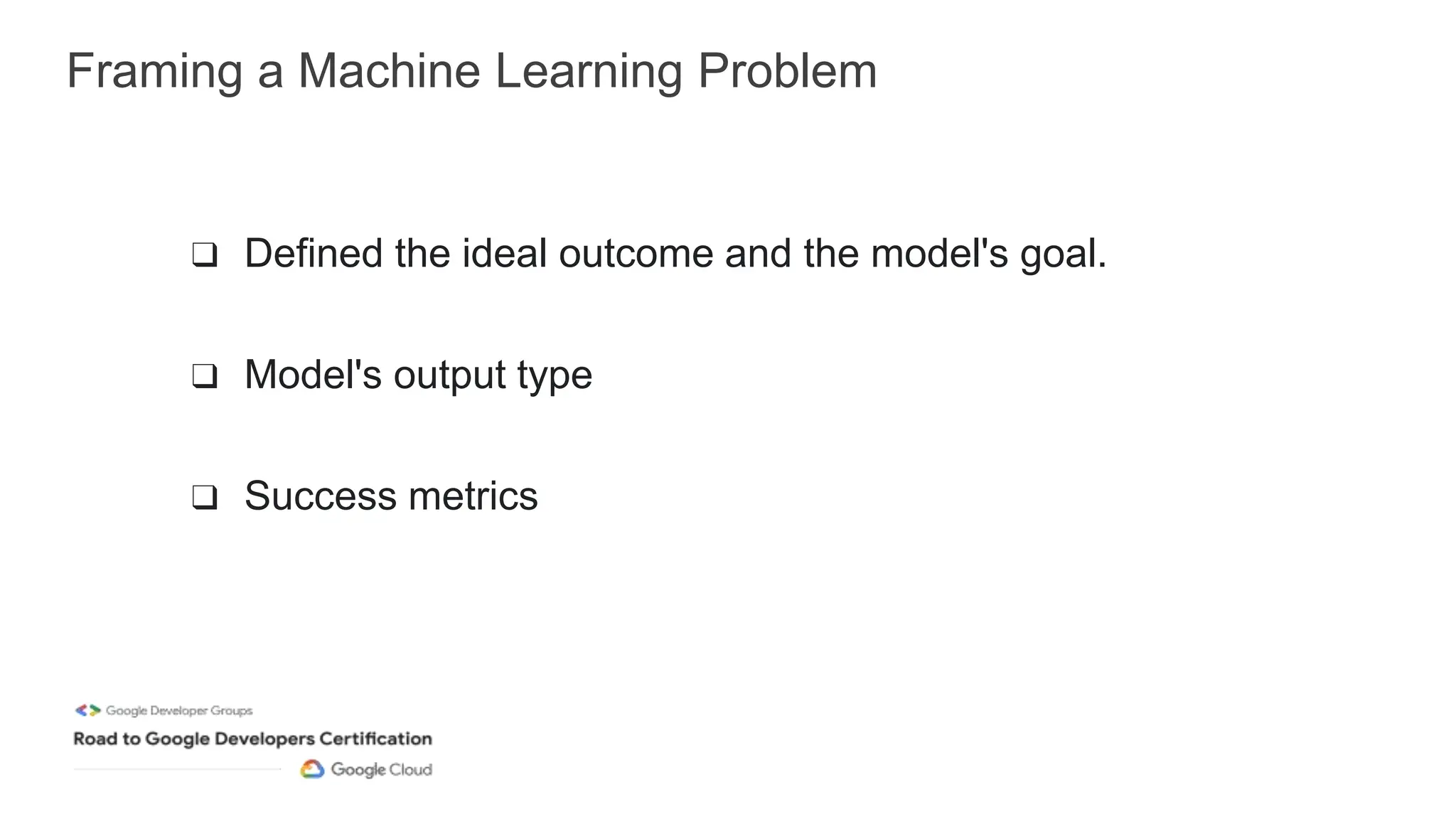 Framing a Machine Learning Problem
❑ Defined the ideal outcome and the model's goal.
❑ Model's output type
❑ Success metrics
 