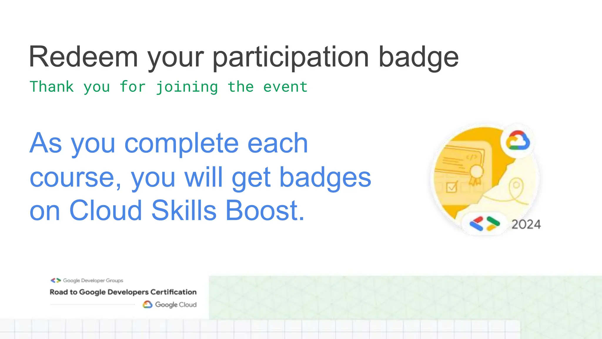As you complete each
course, you will get badges
on Cloud Skills Boost.
Redeem your participation badge
Thank you for joining the event
 