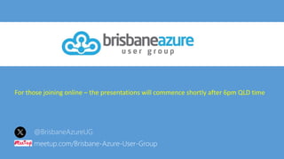 @BrisbaneAzureUG
meetup.com/Brisbane-Azure-User-Group
For those joining online – the presentations will commence shortly after 6pm QLD time
 