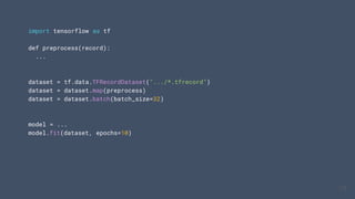 import tensorflow as tf
def preprocess(record):
...
dataset = tf.data.TFRecordDataset(".../*.tfrecord")
dataset = dataset.map(preprocess)
dataset = dataset.batch(batch_size=32)
model = ...
model.fit(dataset, epochs=10)
15
15
 