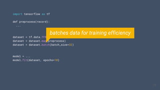 import tensorflow as tf
def preprocess(record):
...
dataset = tf.data.TFRecordDataset(".../*.tfrecord")
dataset = dataset.map(preprocess)
dataset = dataset.batch(batch_size=32)
model = ...
model.fit(dataset, epochs=10)
18
18
batches data for training efficiency
 