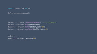 import tensorflow as tf
def preprocess(record):
...
dataset = tf.data.TFRecordDataset(".../*.tfrecord")
dataset = dataset.map(preprocess)
dataset = dataset.batch(batch_size=32)
dataset = dataset.prefetch(buffer_size=X)
model = ...
model.fit(dataset, epochs=10)
25
25
25
 