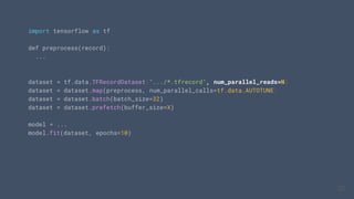 import tensorflow as tf
def preprocess(record):
...
dataset = tf.data.TFRecordDataset(".../*.tfrecord", num_parallel_reads=N)
dataset = dataset.map(preprocess, num_parallel_calls=tf.data.AUTOTUNE)
dataset = dataset.batch(batch_size=32)
dataset = dataset.prefetch(buffer_size=X)
model = ...
model.fit(dataset, epochs=10)
29
29
29
 