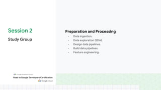Session 2
Study Group
Preparation and Processing
- Data ingestion.
- Data exploration (EDA).
- Design data pipelines.
- Build data pipelines.
- Feature engineering.
 