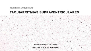 REVISIÓN DEL MANEJO DE LAS
TAQUIARRITMIAS SUPRAVENTRICULARES
ÁLVARO MORELLA BARREDA
SECTOR II, C.S. LA ALMOZARA
 