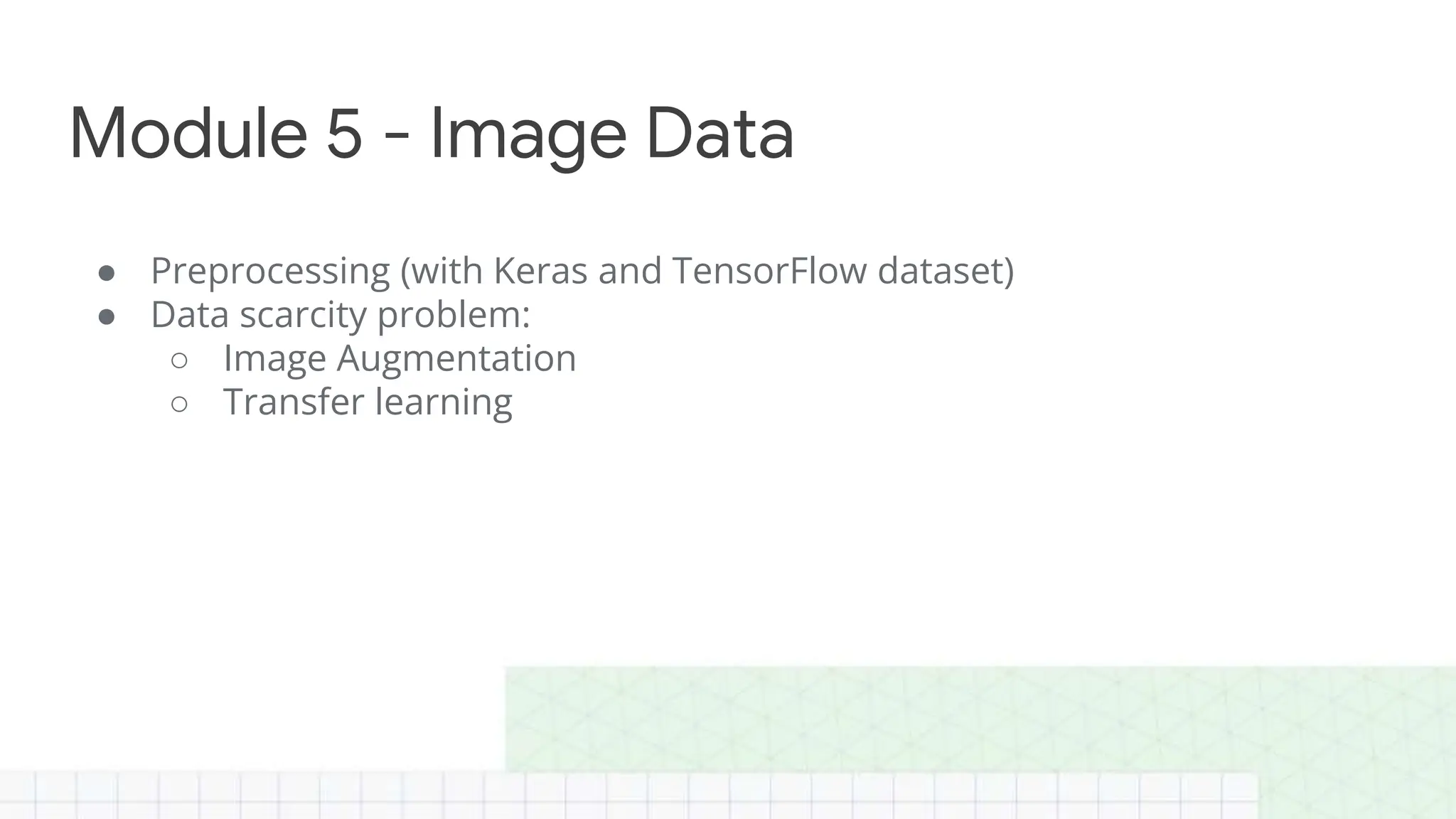● Preprocessing (with Keras and TensorFlow dataset)
● Data scarcity problem:
○ Image Augmentation
○ Transfer learning
Module 5 - Image Data
 