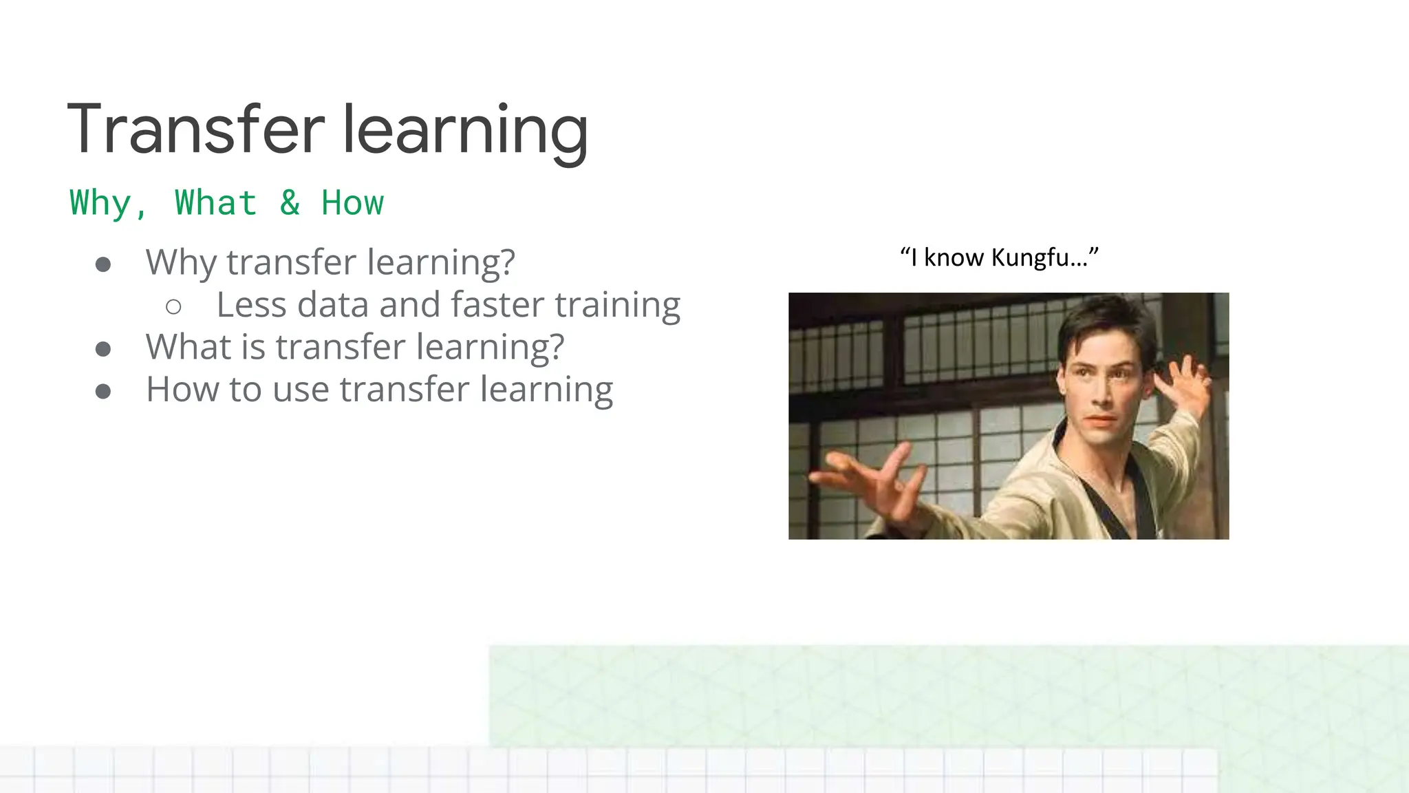 ● Why transfer learning?
○ Less data and faster training
● What is transfer learning?
● How to use transfer learning
Transfer learning
Why, What & How
“I know Kungfu…”
 