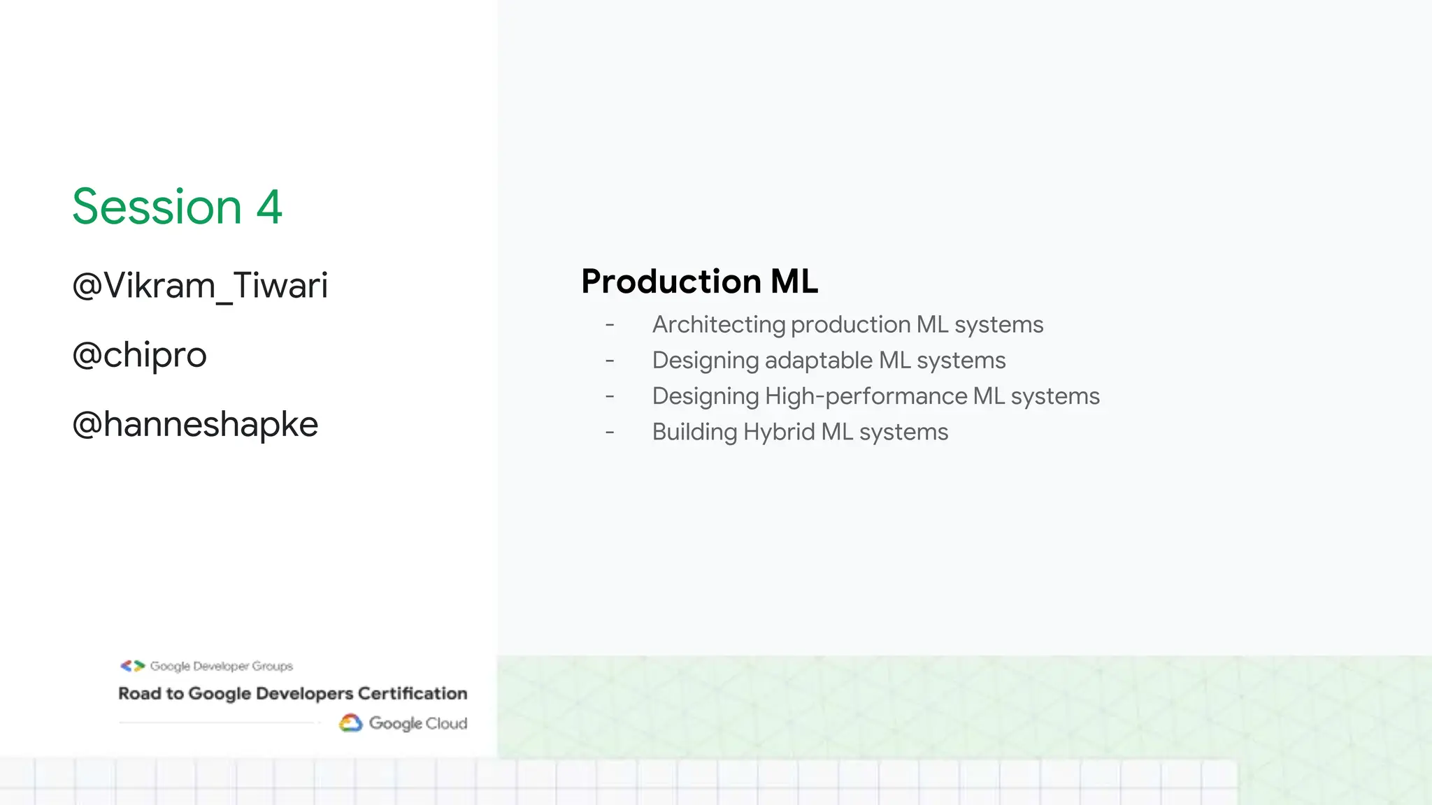 Session 4
@Vikram_Tiwari
@chipro
@hanneshapke
Production ML
- Architecting production ML systems
- Designing adaptable ML systems
- Designing High-performance ML systems
- Building Hybrid ML systems
 