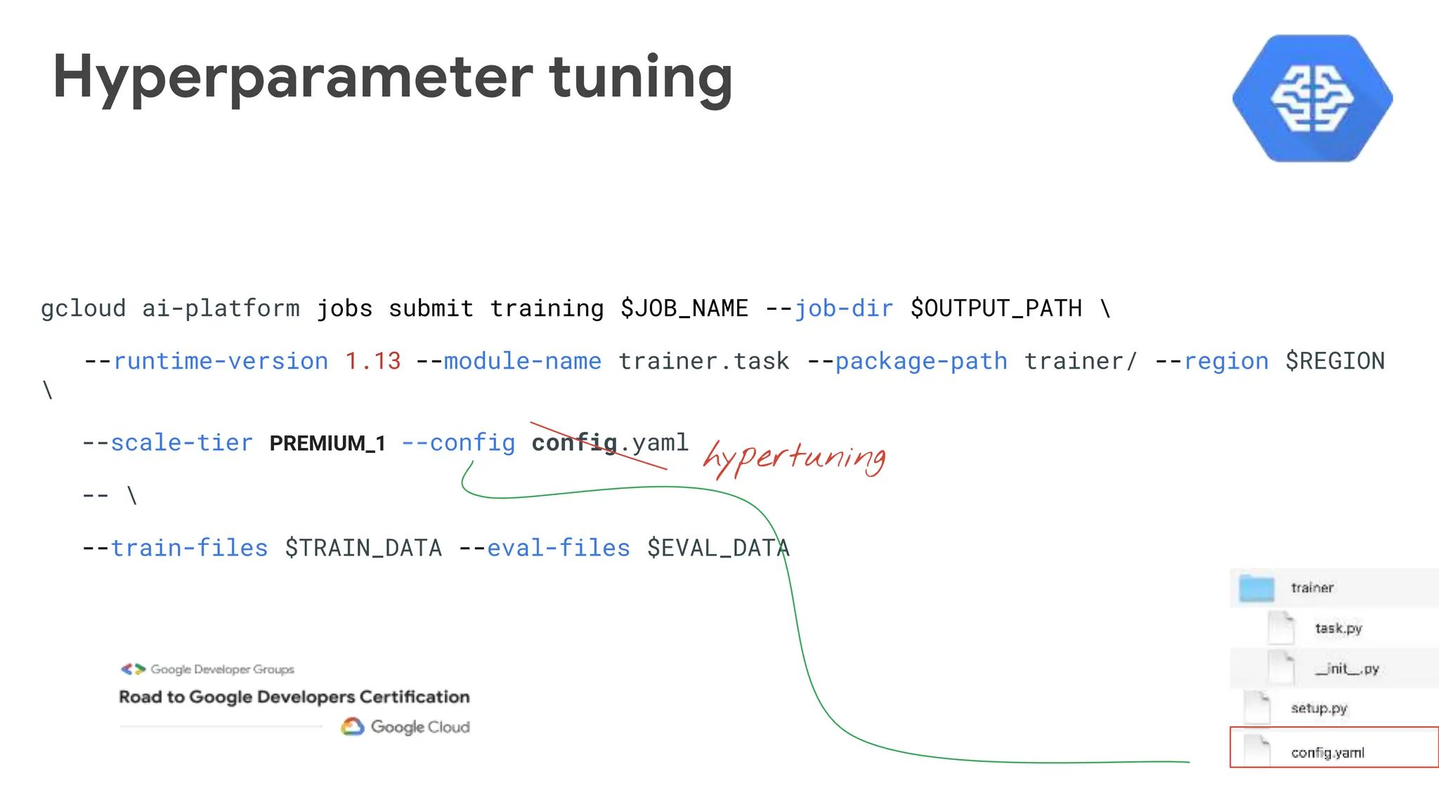 gcloud ai-platform jobs submit training $JOB_NAME --job-dir $OUTPUT_PATH 
--runtime-version 1.13 --module-name trainer.task --package-path trainer/ --region $REGION

--scale-tier PREMIUM_1 --config config.yaml
-- 
--train-files $TRAIN_DATA --eval-files $EVAL_DATA
hypertuning
Hyperparameter tuning
 