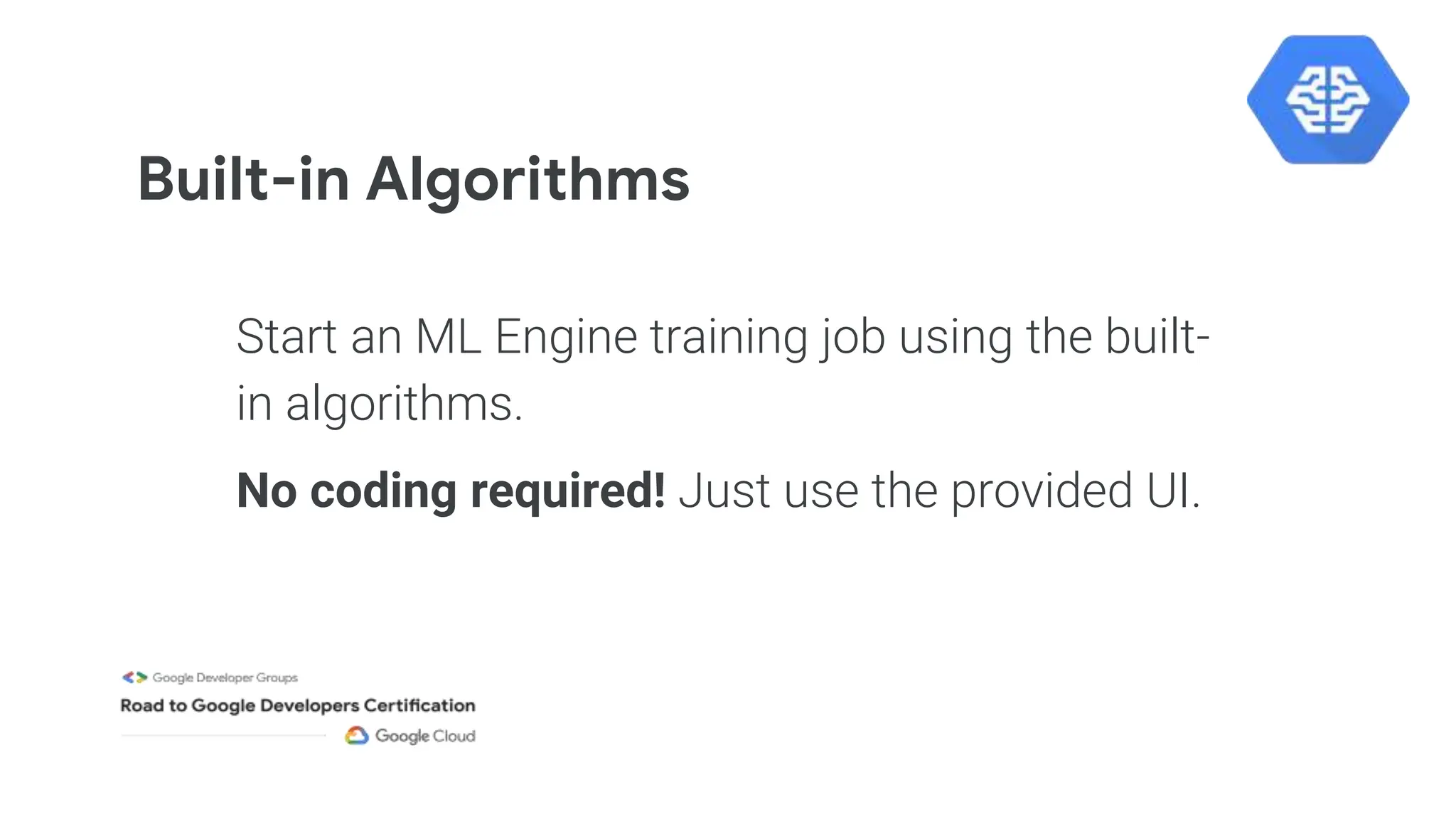 Built-in Algorithms
Start an ML Engine training job using the built-
in algorithms.
No coding required! Just use the provided UI.
 