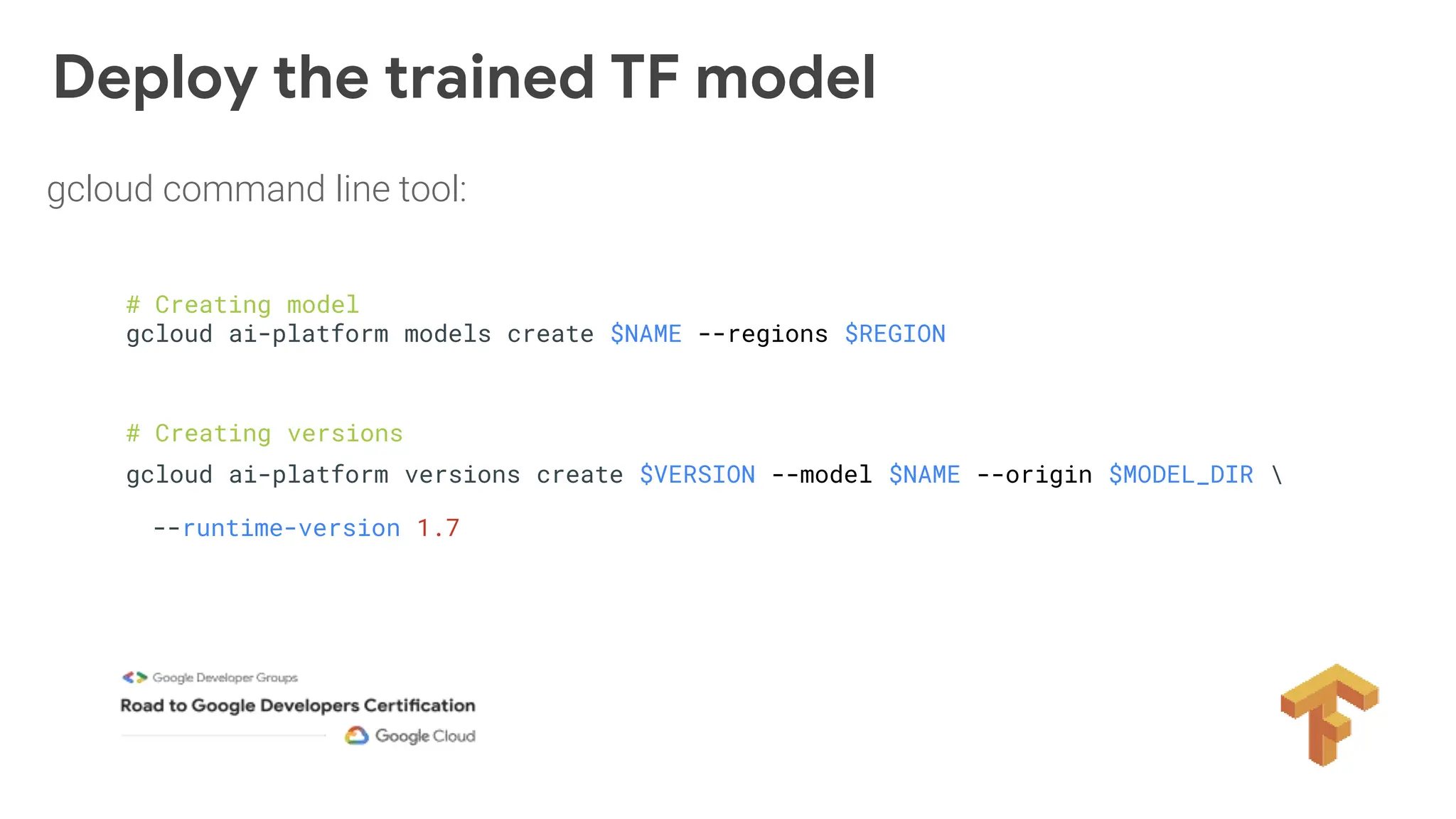 Deploy the trained TF model
# Creating model
gcloud ai-platform models create $NAME --regions $REGION
# Creating versions
gcloud ai-platform versions create $VERSION --model $NAME --origin $MODEL_DIR 
--runtime-version 1.7
gcloud command line tool:
 