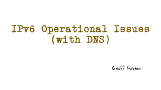 IPv6 Operational Issues
(with DNS)
Geoff Huston
 