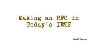 Making an RFC in
Today’s IETF
Geoff Huston
 