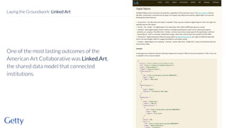 One of the most lasting outcomes of the
American Art Collaborative was Linked.Art,
the shared data model that connected
institutions.
15
Laying the Groundwork: Linked Art
 