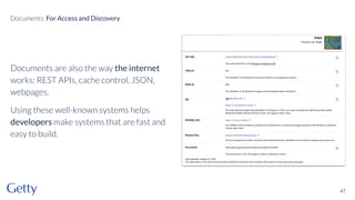 Documents are also the way the internet
works: REST APIs, cache control, JSON,
webpages.
Using these well-known systems helps
developers make systems that are fast and
easy to build.
47
Documents: For Access and Discovery
 