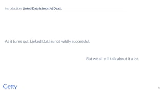 As it turns out, Linked Data is not wildly successful.
5
Introduction: Linked Data is (mostly) Dead.
But we all still talk about it a lot.
 