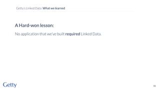 A Hard-won lesson:
No application that we’ve built required Linked Data.
56
Getty’s Linked Data: What we learned
 