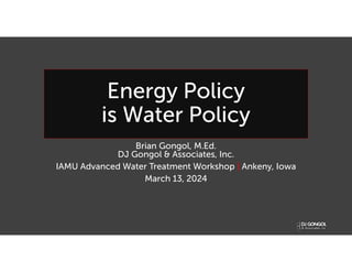 Energy Policy
is Water Policy
Brian Gongol, M.Ed.
DJ Gongol & Associates, Inc.
IAMU Advanced Water Treatment Workshop | Ankeny, Iowa
March 13, 2024
 