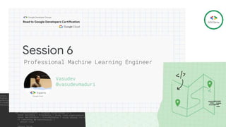 Session 6
Professional Machine Learning Engineer
Vasudev
@vasudevmaduri
 