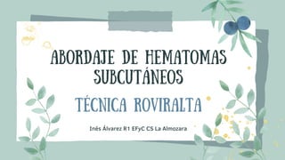 Abordaje de hematomas
subcutáneos
técnica roviralta
Inés Álvarez R1 EFyC CS La Almozara
 