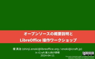 榎 真治 (shinji.enoki@libreoffice.org / enoki@icraft.jp)
in iCraft 新人向け研修
2024-04-11 This work is licensed under a Creative Commons
Attribution-ShareAlike 4.0 Unported License.
オープンソースの概要説明と
LibreOffice 操作ワークショップ
 