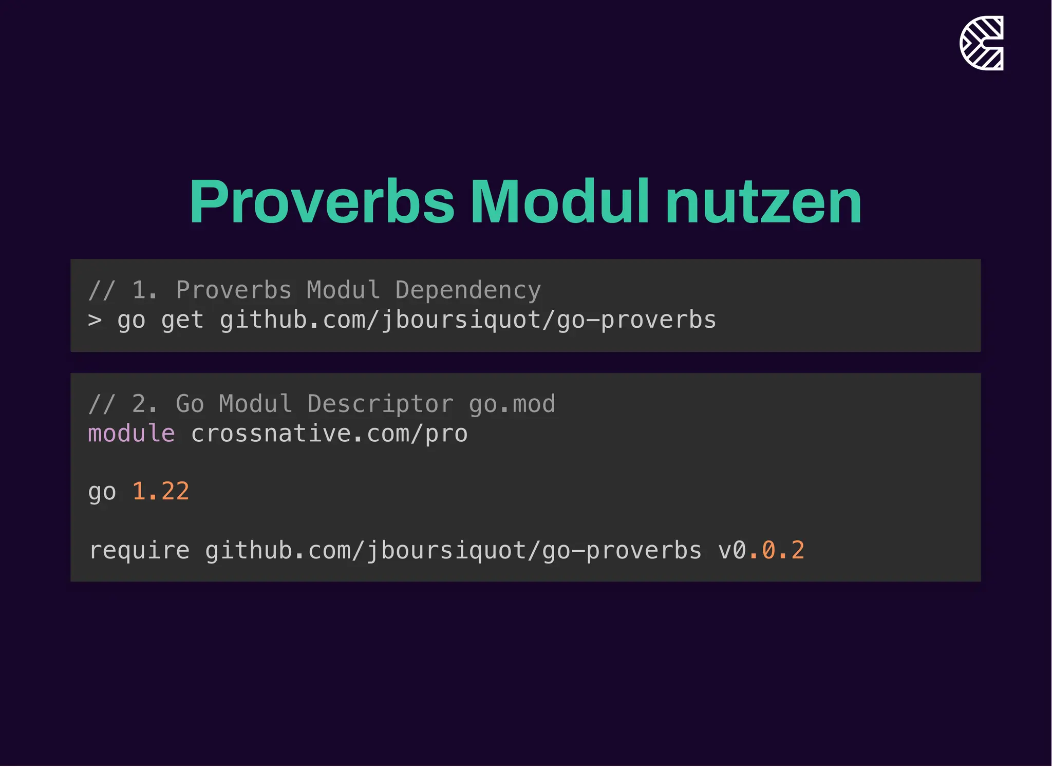 Proverbs Modul nutzen
// 1. Proverbs Modul Dependency
> go get github.com/jboursiquot/go-proverbs
// 2. Go Modul Descriptor go.mod
module crossnative.com/pro
go 1.22
require github.com/jboursiquot/go-proverbs v0.0.2
 