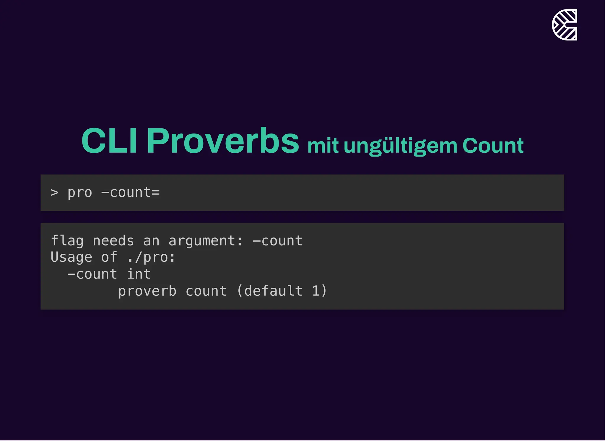 CLI Proverbs mit ungültigem Count
> pro -count=
flag needs an argument: -count
Usage of ./pro:
-count int
proverb count (default 1)
 