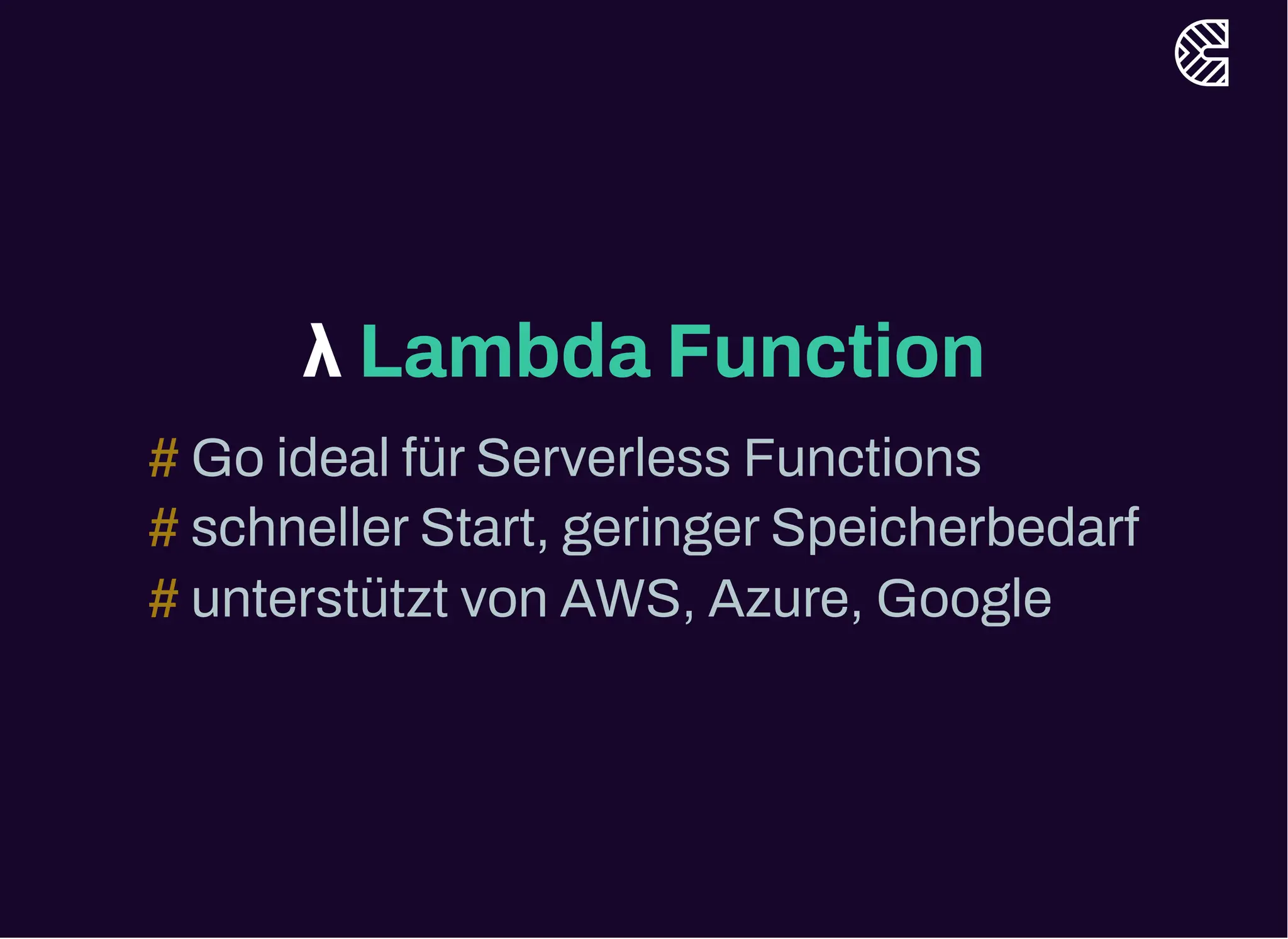 λ Lambda Function
Go ideal fürServerless Functions
#
schnellerStart, geringerSpeicherbedarf
#
unterstützt von AWS, Azure, Google
#
 