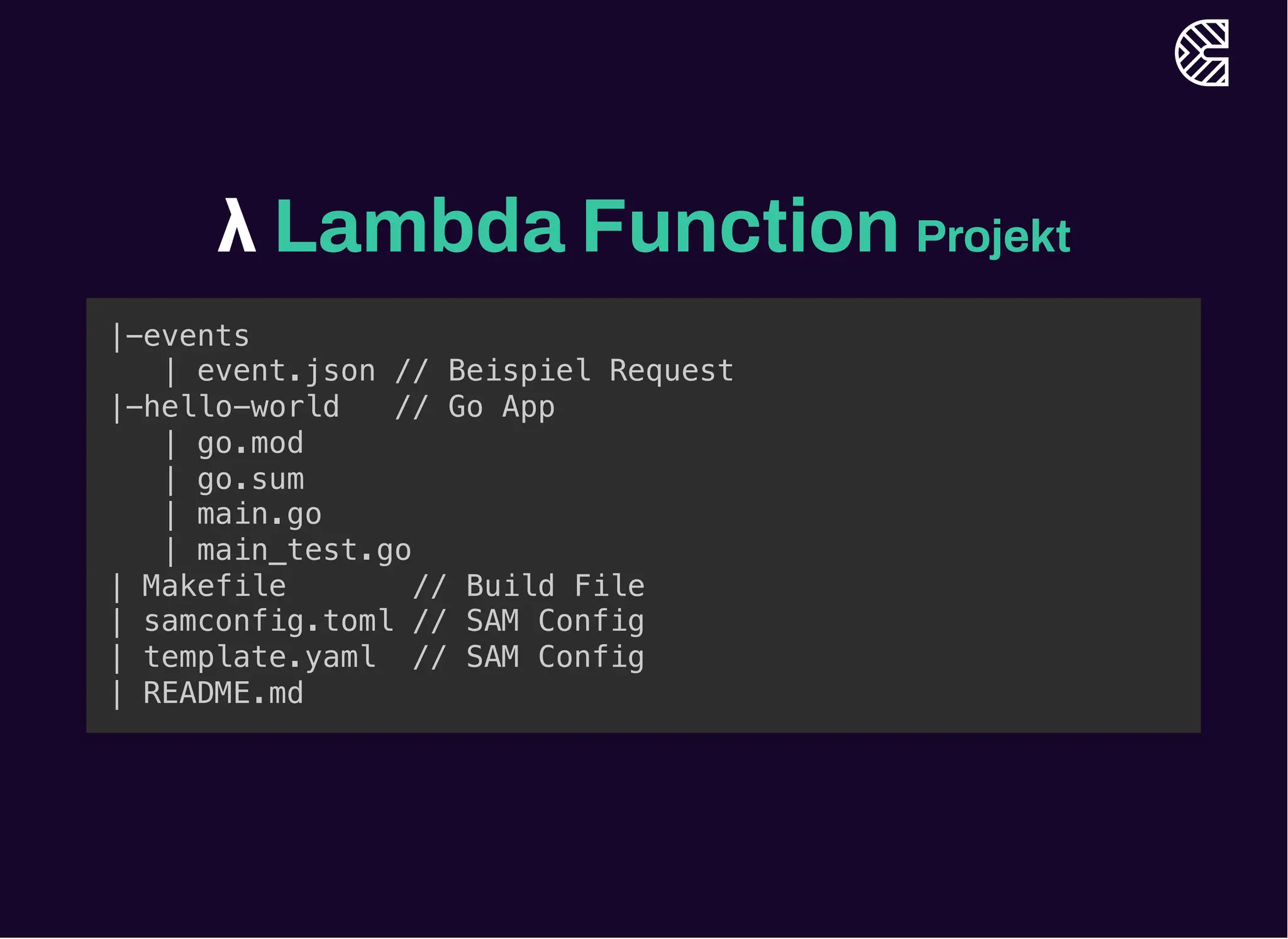 λ Lambda Function Projekt
|-events
| event.json // Beispiel Request
|-hello-world // Go App
| go.mod
| go.sum
| main.go
| main_test.go
| Makefile // Build File
| samconfig.toml // SAM Config
| template.yaml // SAM Config
| README.md
 