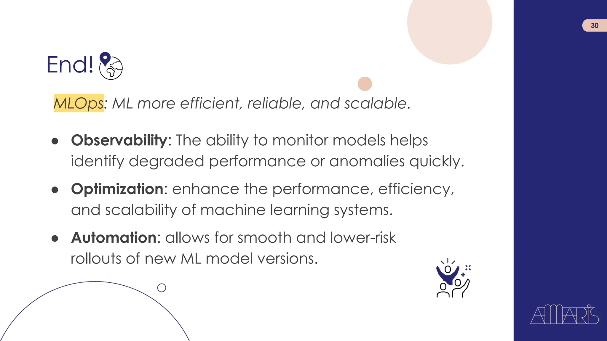 End!
30
MLOps: ML more efficient, reliable, and scalable.
● Observability: The ability to monitor models helps
identify degraded performance or anomalies quickly.
● Optimization: enhance the performance, efficiency,
and scalability of machine learning systems.
● Automation: allows for smooth and lower-risk
rollouts of new ML model versions.
 