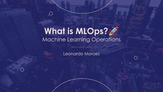 What is MLOps?🚀
Machine Learning Operations
Leonardo Moraes
 