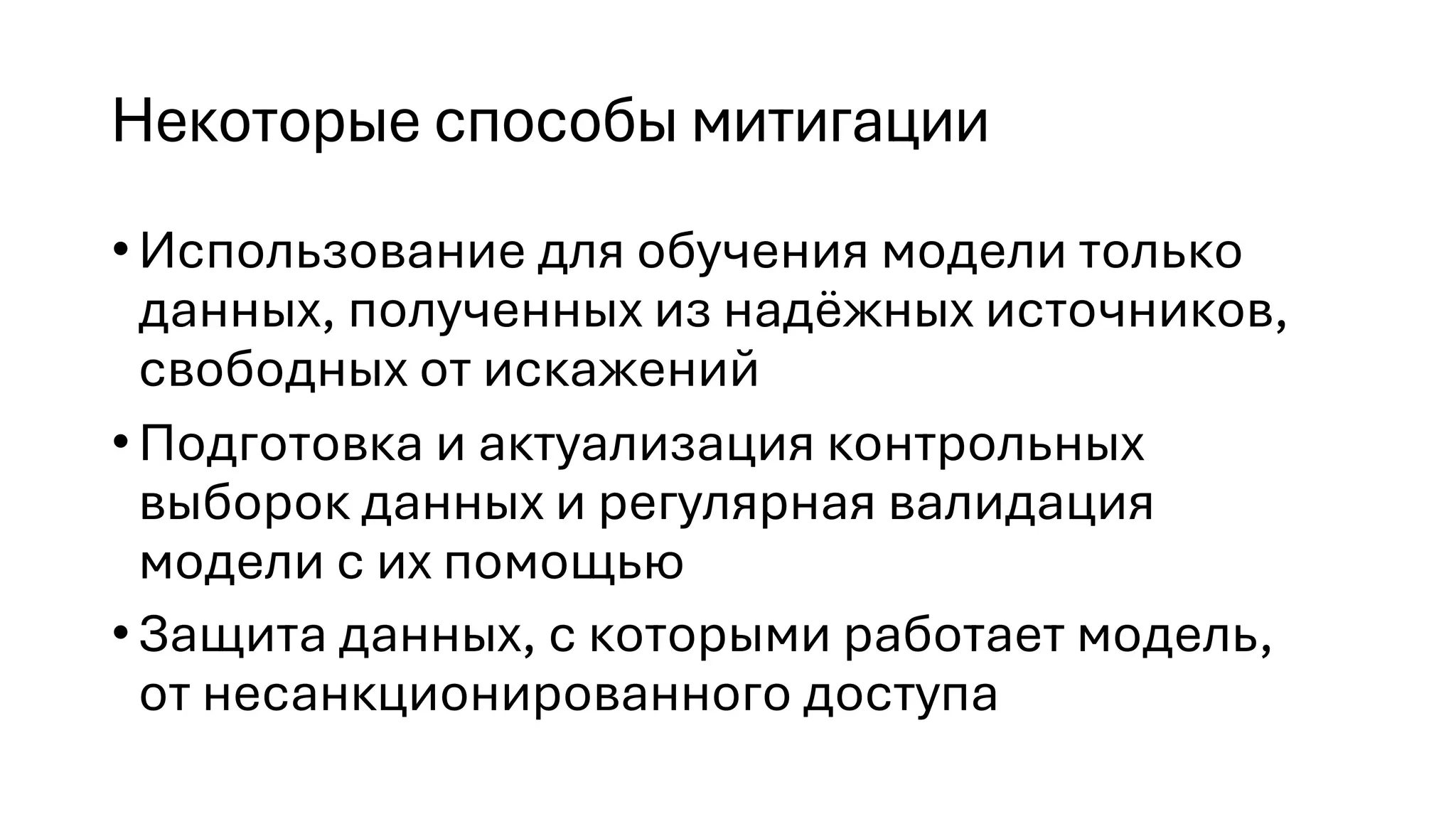 Некоторые способы митигации
•Использование для обучения модели только
данных, полученных из надёжных источников,
свободных от искажений
•Подготовка и актуализация контрольных
выборок данных и регулярная валидация
модели с их помощью
•Защита данных, с которыми работает модель,
от несанкционированного доступа
 