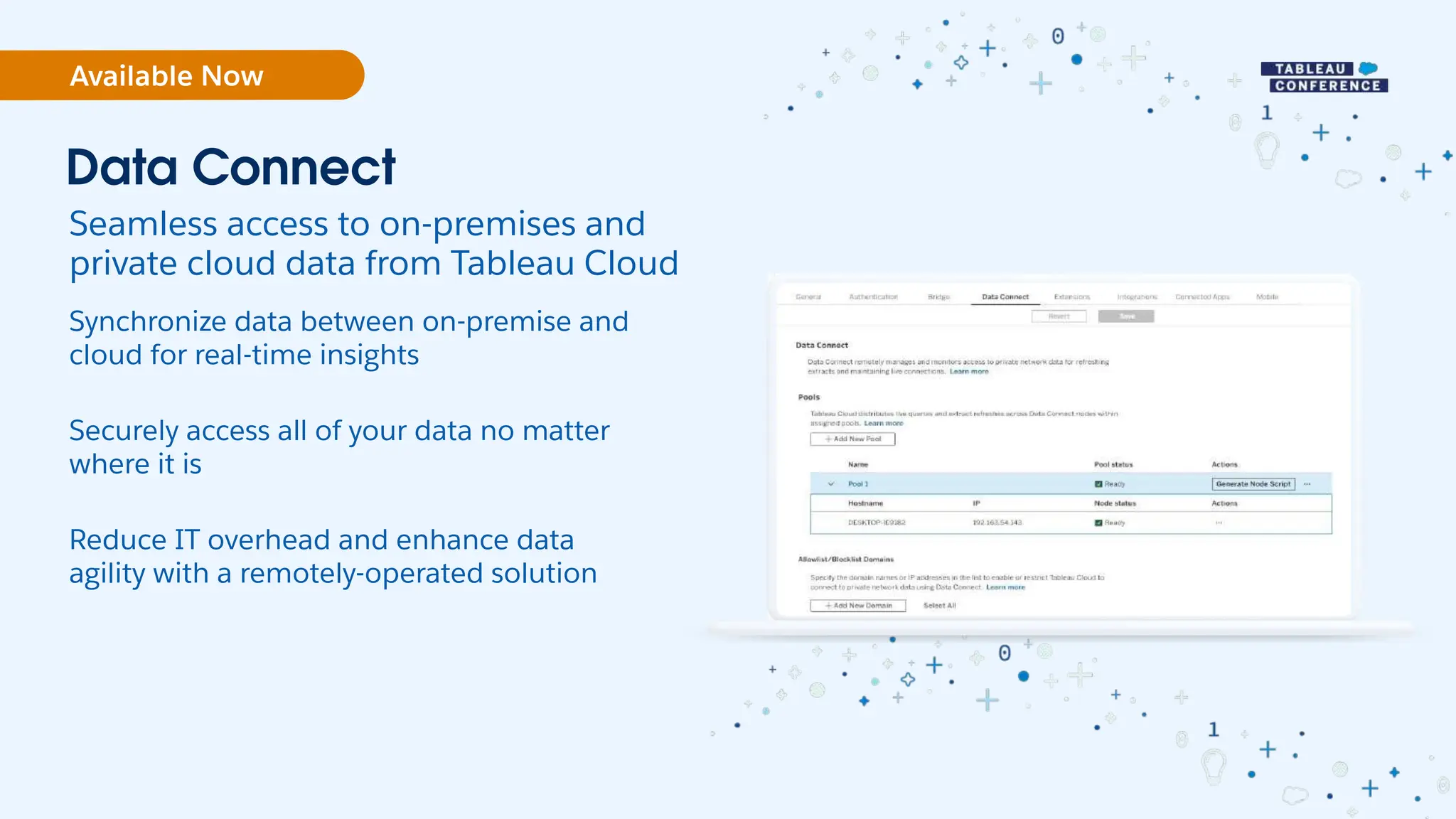 Data Connect
Seamless access to on-premises and
private cloud data from Tableau Cloud
Synchronize data between on-premise and
cloud for real-time insights
Securely access all of your data no matter
where it is
Reduce IT overhead and enhance data
agility with a remotely-operated solution
Available Now
 