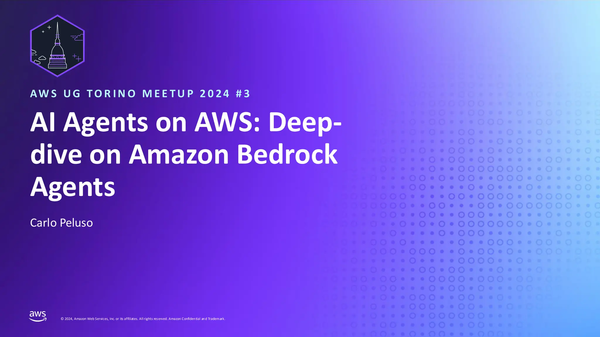 UPDATE THIS PRESENTATION HEADER IN SLIDE MASTER
© 2024, Amazon Web Services, Inc. or its affiliates. Allrights reserved. Amazon Confidential and Trademark.
Carlo Peluso
AI Agents on AWS: Deep-
dive on Amazon Bedrock
Agents
AW S UG TO R IN O M E E TU P 2 0 24 # 3
 