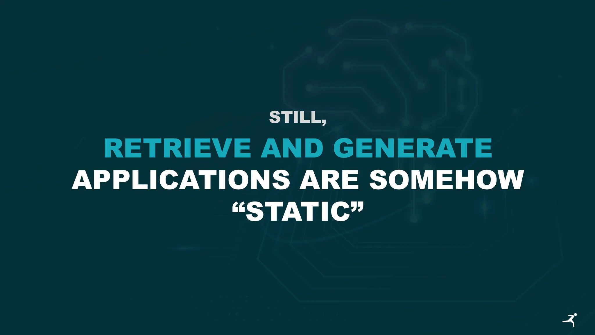 STILL,
RETRIEVE AND GENERATE
APPLICATIONS ARE SOMEHOW
“STATIC”
 