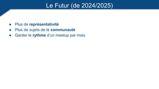Le Futur (de 2024/2025)
● Plus de représentativité
● Plus de sujets de la communauté
● Garder le rythme d’un meetup par mois
 
