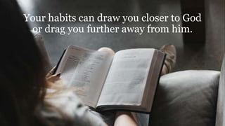 Your habits can draw you closer to God
or drag you further away from him.
 