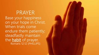 PRAYER
Base your happiness
on your hope in Christ.
When trials come
endure them patiently;
steadfastly maintain
the habit of prayer.
Romans 12:12 (PHILLIPS)
 