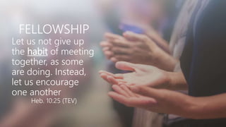 FELLOWSHIP
Let us not give up
the habit of meeting
together, as some
are doing. Instead,
let us encourage
one another
Heb. 10:25 (TEV)
 