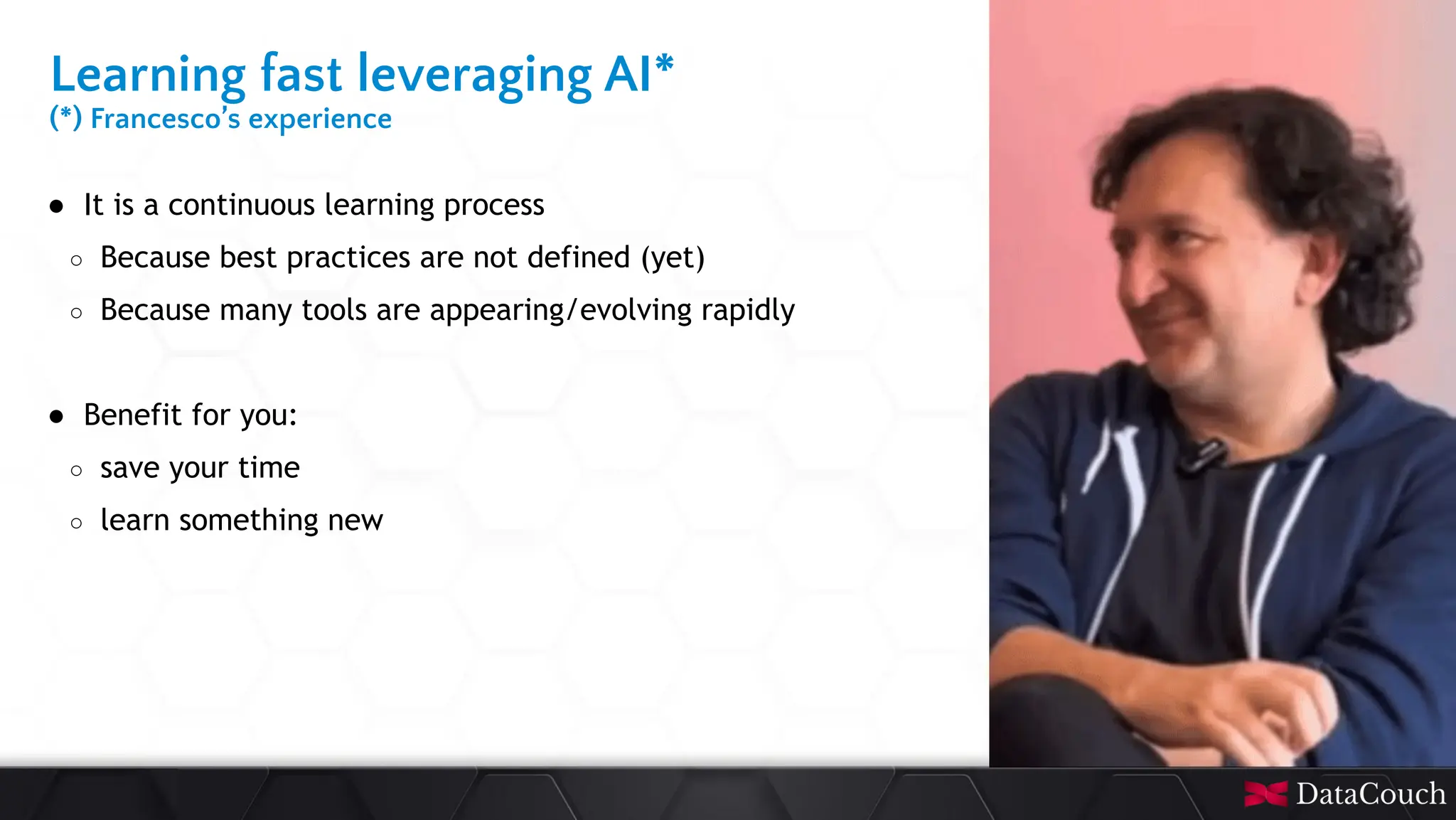 This
slide
deck
is
developed
by
DataCouch
Learning fast leveraging AI*
(*) Francesco’s experience
● It is a continuous learning process
○ Because best practices are not defined (yet)
○ Because many tools are appearing/evolving rapidly
● Benefit for you:
○ save your time
○ learn something new
 