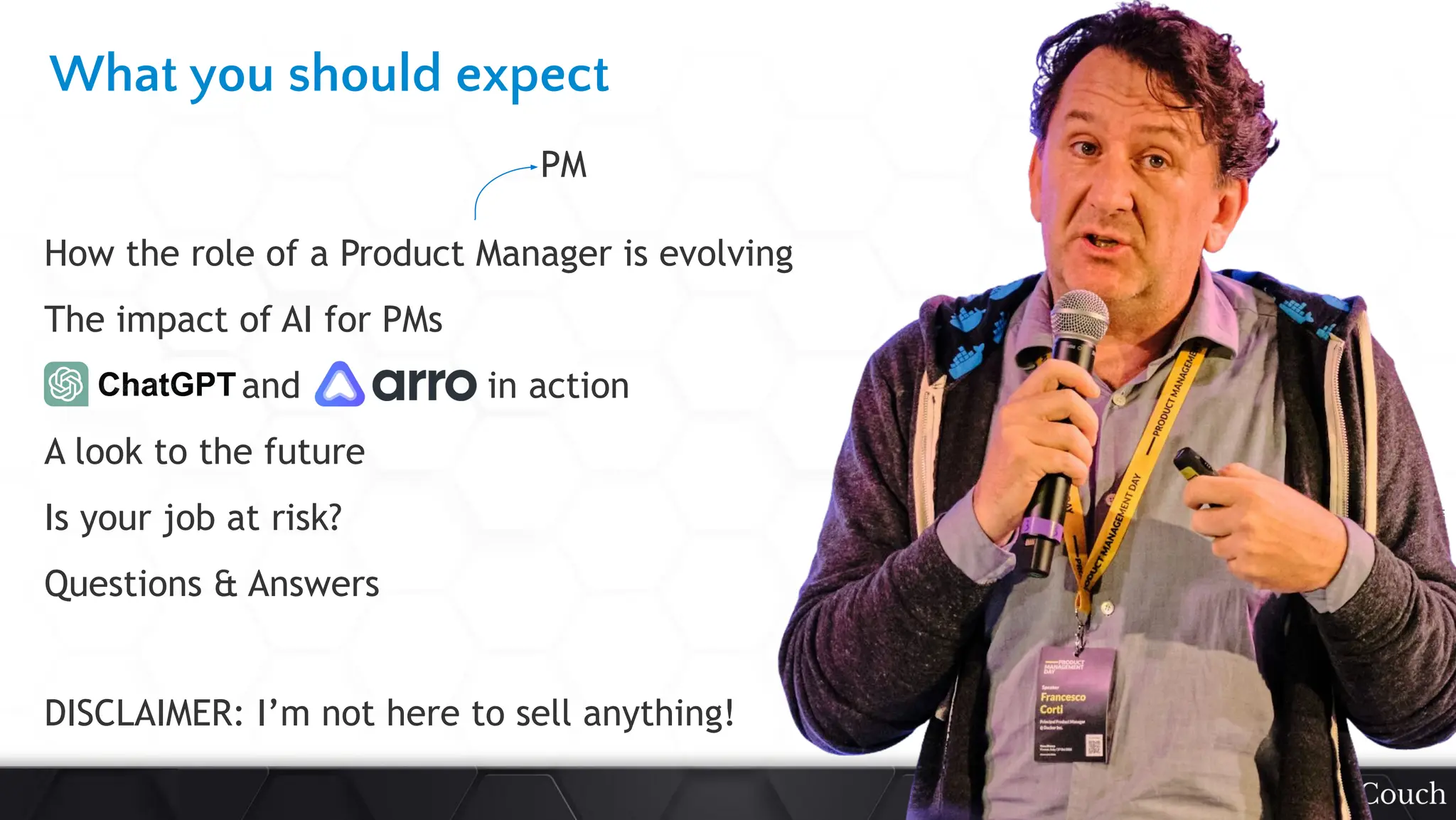 This
slide
deck
is
developed
by
DataCouch
What you should expect
How the role of a Product Manager is evolving
The impact of AI for PMs
and in action
A look to the future
Is your job at risk?
Questions & Answers
PM
DISCLAIMER: I’m not here to sell anything!
 