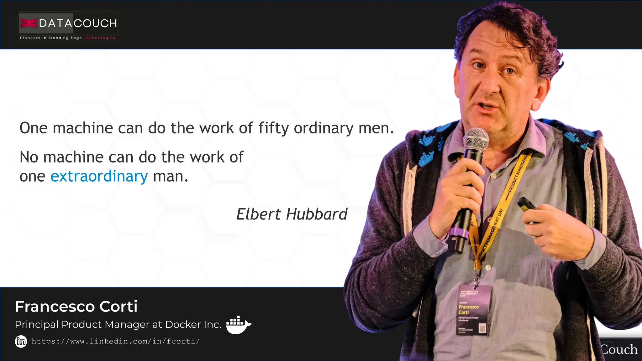 This
slide
deck
is
developed
by
DataCouch
One machine can do the work of fifty ordinary men.
No machine can do the work of
one extraordinary man.
Elbert Hubbard
Francesco Corti
Principal Product Manager at Docker Inc.
https://www.linkedin.com/in/fcorti/
 