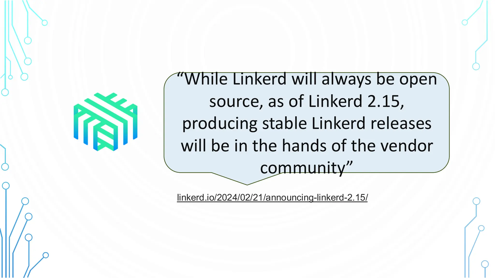 linkerd.io/2024/02/21/announcing-linkerd-2.15/
“While Linkerd will always be open
source, as of Linkerd 2.15,
producing stable Linkerd releases
will be in the hands of the vendor
community”
 
