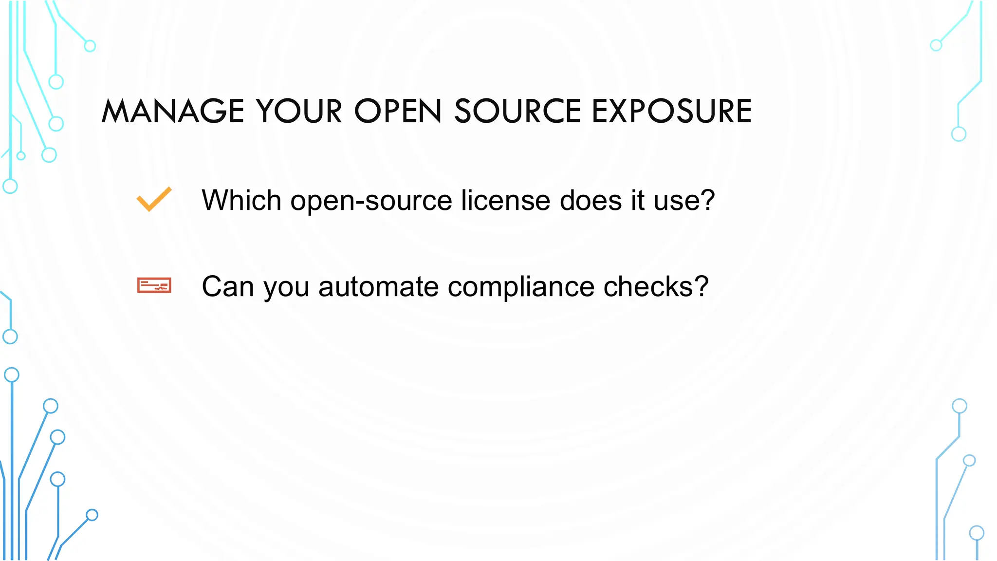MANAGE YOUR OPEN SOURCE EXPOSURE
Which open-source license does it use?
Can you automate compliance checks?
 