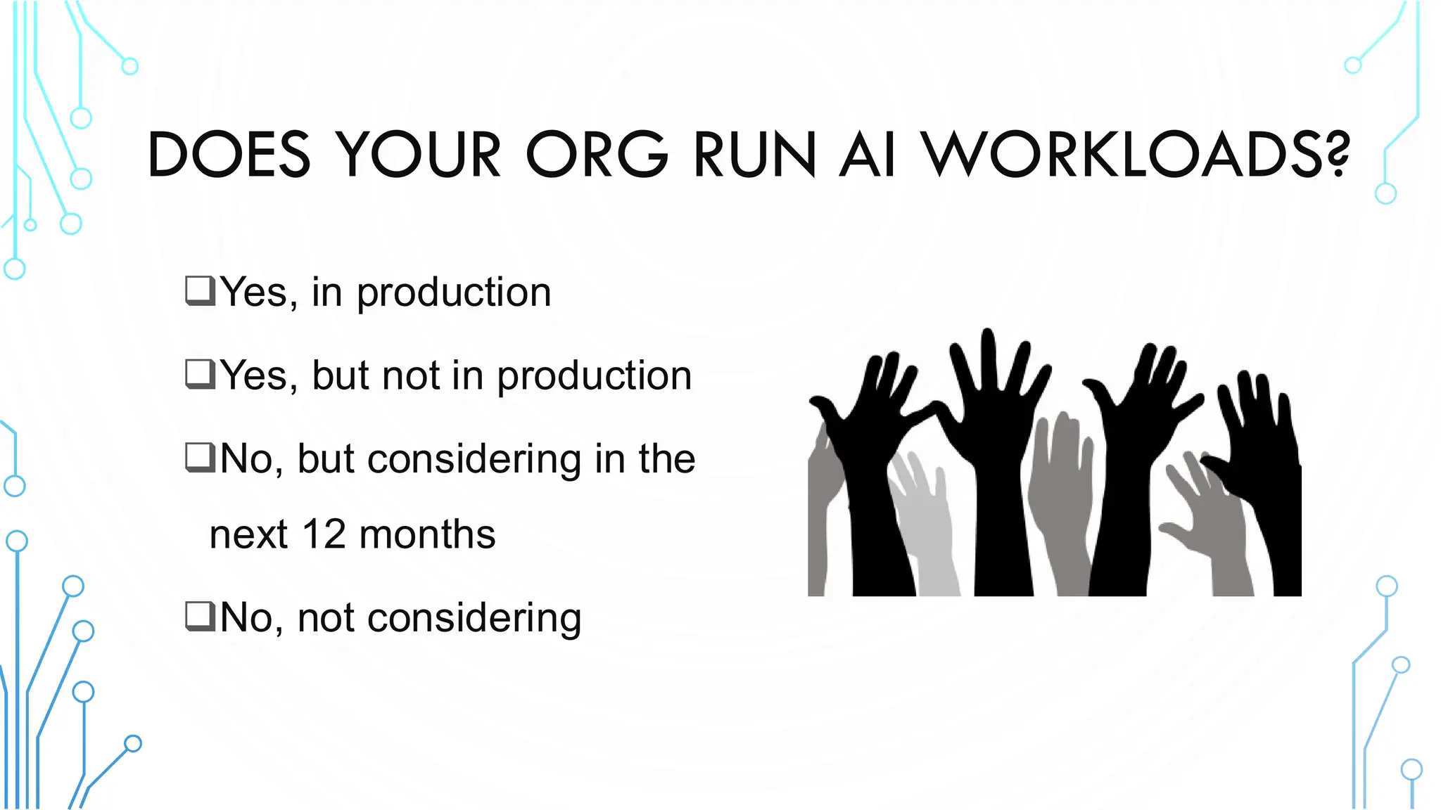 ❑Yes, in production
❑Yes, but not in production
❑No, but considering in the
next 12 months
❑No, not considering
DOES YOUR ORG RUN AI WORKLOADS?
 