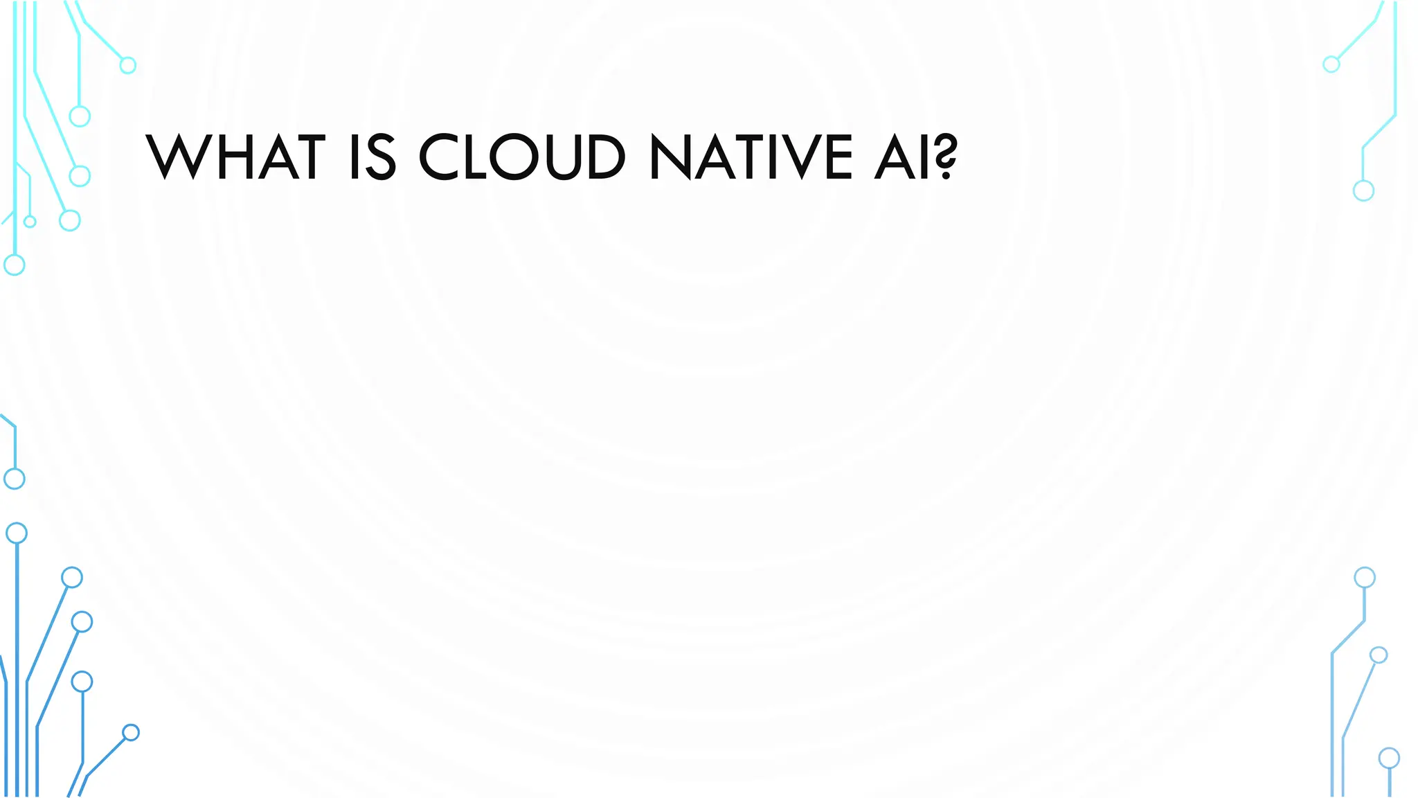 WHAT IS CLOUD NATIVE AI?
 