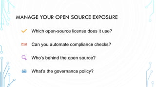 MANAGE YOUR OPEN SOURCE EXPOSURE
Which open-source license does it use?
Can you automate compliance checks?
Who’s behind the open source?
What’s the governance policy?
 